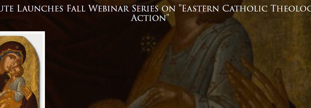 Fall Webinar Series on “Eastern Catholic Theology in Action”